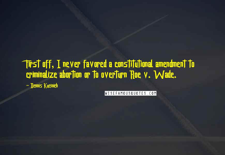 Dennis Kucinich quotes: First off, I never favored a constitutional amendment to criminalize abortion or to overturn Roe v. Wade.