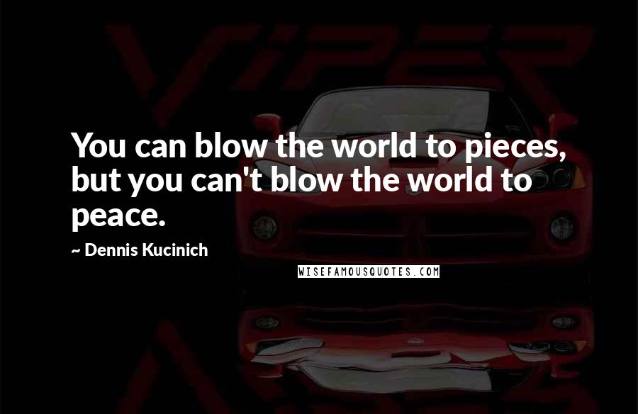 Dennis Kucinich quotes: You can blow the world to pieces, but you can't blow the world to peace.