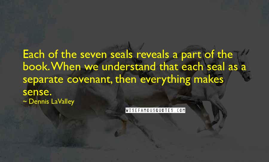 Dennis LaValley quotes: Each of the seven seals reveals a part of the book. When we understand that each seal as a separate covenant, then everything makes sense.