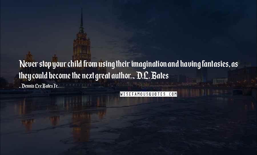 Dennis Lee Bates Jr. quotes: Never stop your child from using their imagination and having fantasies, as they could become the next great author.~ D.L. Bates Dennis Lee Bates Jr. quotes: Never stop your child from using their imagination and having fantasies, as they could become the next great author.~ D.L. Bates