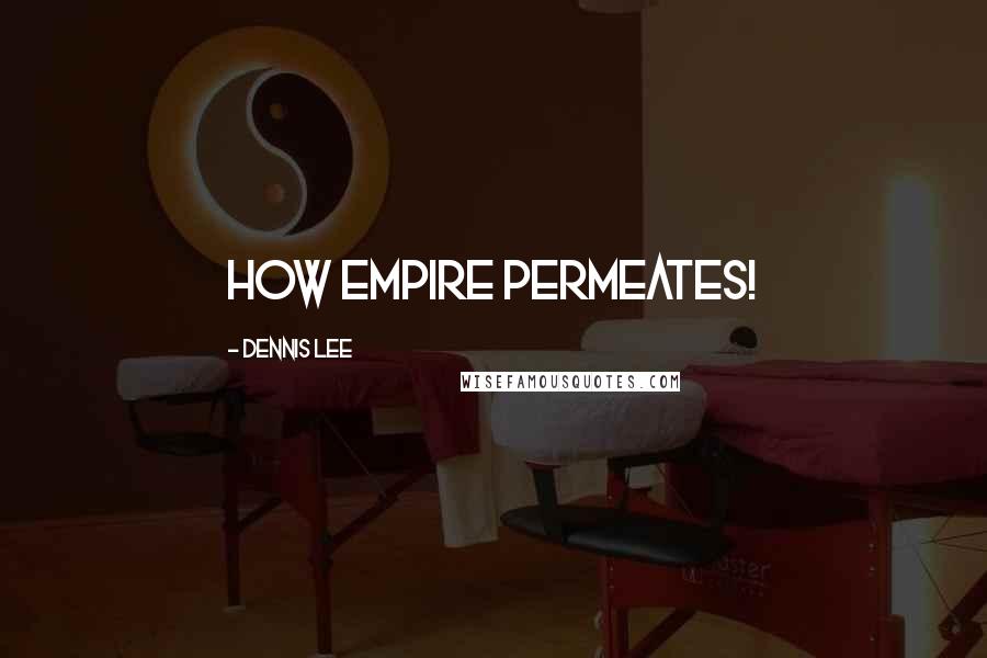 Dennis Lee quotes: How empire permeates!