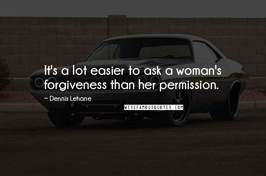 Dennis Lehane quotes: It's a lot easier to ask a woman's forgiveness than her permission.