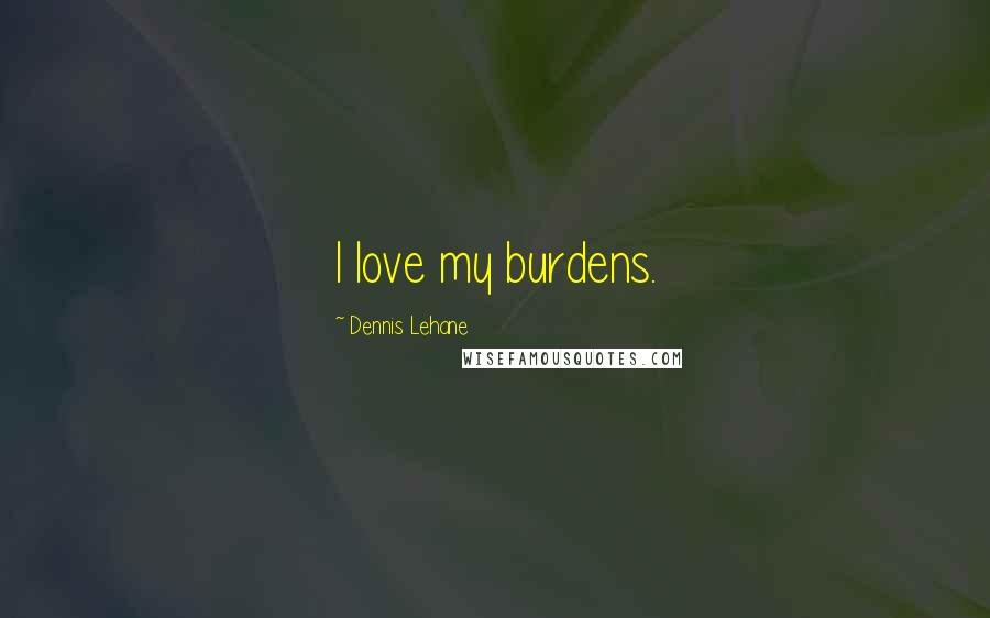 Dennis Lehane quotes: I love my burdens.