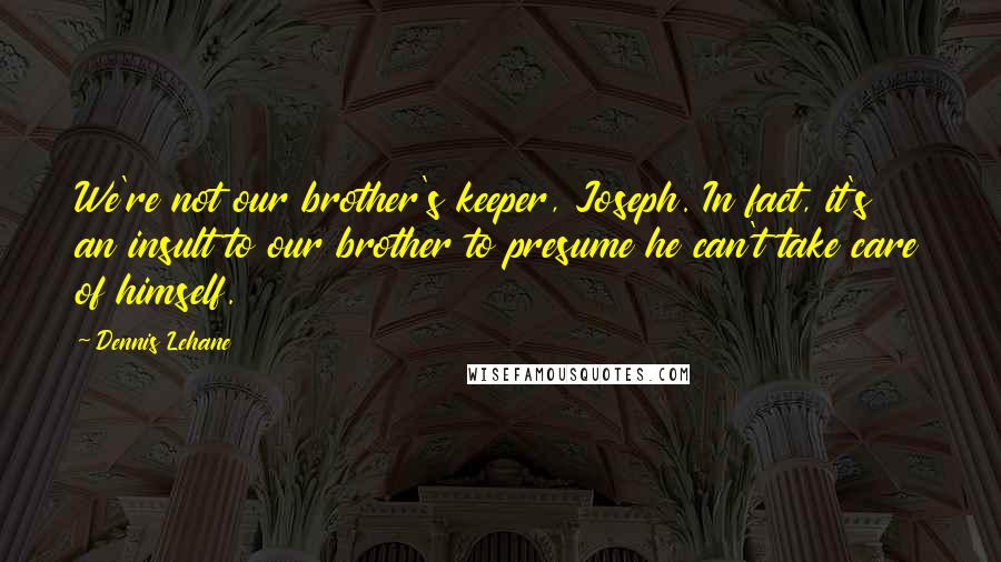 Dennis Lehane quotes: We're not our brother's keeper, Joseph. In fact, it's an insult to our brother to presume he can't take care of himself. Dennis Lehane quotes: We're not our brother's keeper, Joseph. In fact, it's an insult to our brother to presume he can't take care of himself.