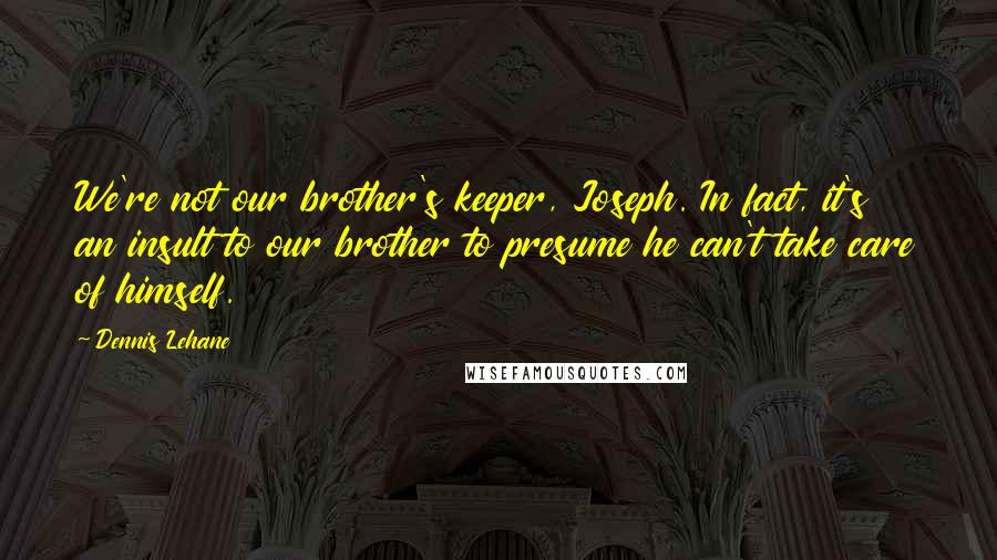 Dennis Lehane quotes: We're not our brother's keeper, Joseph. In fact, it's an insult to our brother to presume he can't take care of himself.