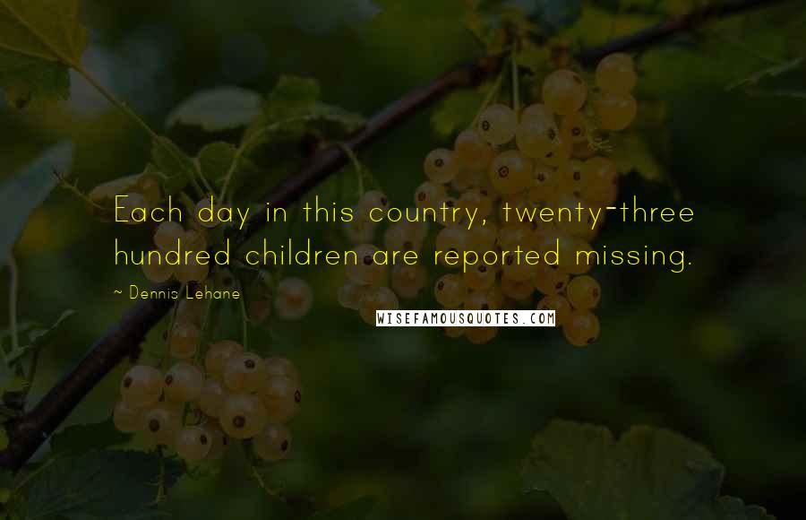 Dennis Lehane quotes: Each day in this country, twenty-three hundred children are reported missing.