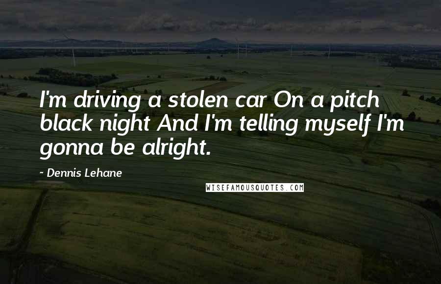 Dennis Lehane quotes: I'm driving a stolen car On a pitch black night And I'm telling myself I'm gonna be alright.