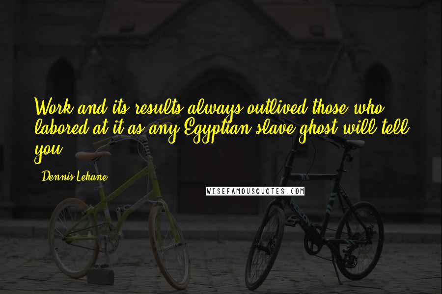 Dennis Lehane quotes: Work and its results always outlived those who labored at it as any Egyptian slave-ghost will tell you. Dennis Lehane quotes: Work and its results always outlived those who labored at it as any Egyptian slave-ghost will tell you.