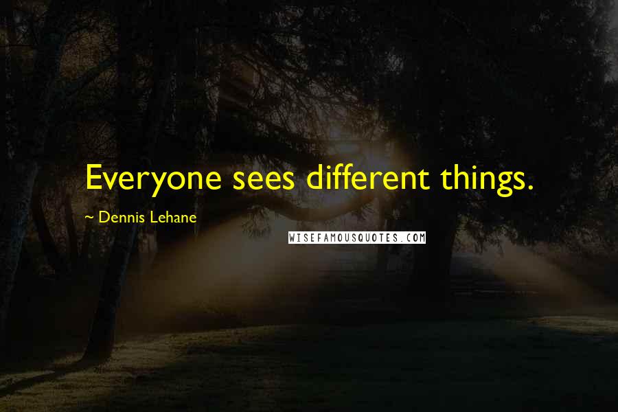 Dennis Lehane quotes: Everyone sees different things.