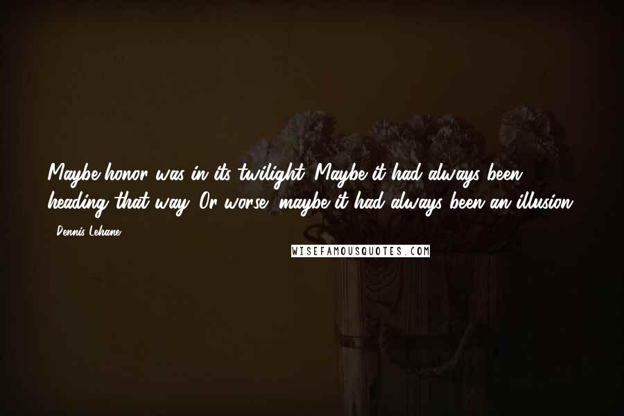 Dennis Lehane quotes: Maybe honor was in its twilight. Maybe it had always been heading that way. Or worse, maybe it had always been an illusion. Dennis Lehane quotes: Maybe honor was in its twilight. Maybe it had always been heading that way. Or worse, maybe it had always been an illusion.