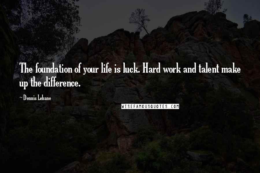 Dennis Lehane quotes: The foundation of your life is luck. Hard work and talent make up the difference.