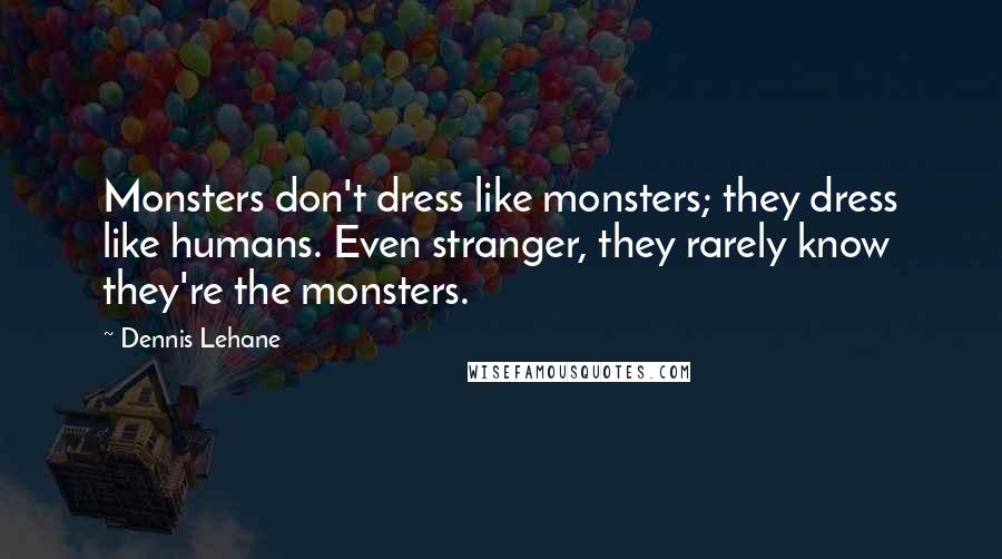 Dennis Lehane quotes: Monsters don't dress like monsters; they dress like humans. Even stranger, they rarely know they're the monsters. Dennis Lehane quotes: Monsters don't dress like monsters; they dress like humans. Even stranger, they rarely know they're the monsters.