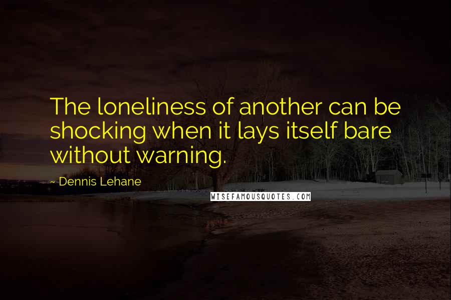 Dennis Lehane quotes: The loneliness of another can be shocking when it lays itself bare without warning.