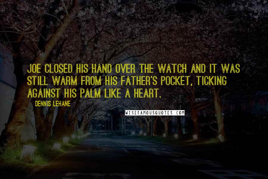 Dennis Lehane quotes: Joe closed his hand over the watch and it was still warm from his father's pocket, ticking against his palm like a heart.