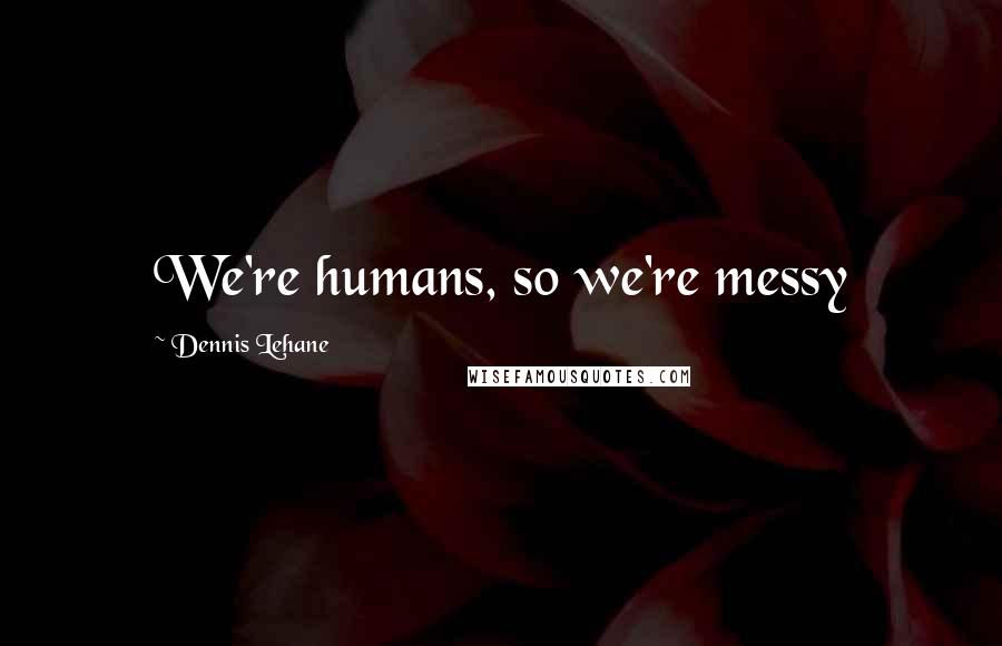 Dennis Lehane quotes: We're humans, so we're messy