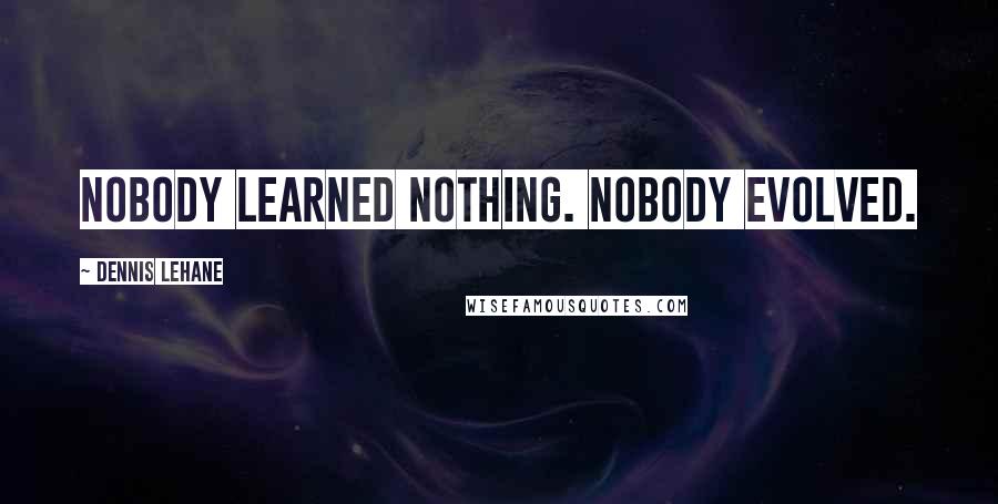 Dennis Lehane quotes: Nobody learned nothing. Nobody evolved.