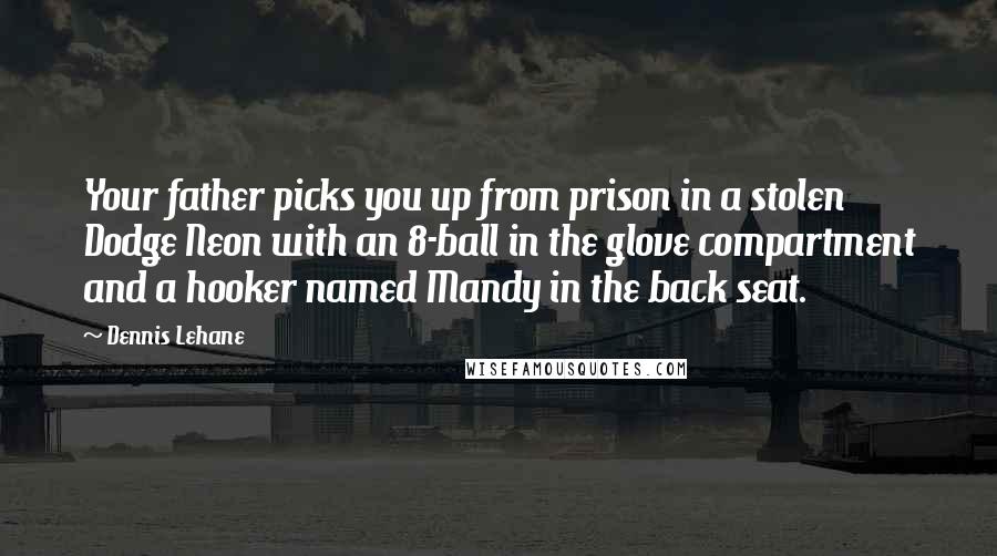 Dennis Lehane quotes: Your father picks you up from prison in a stolen Dodge Neon with an 8-ball in the glove compartment and a hooker named Mandy in the back seat.