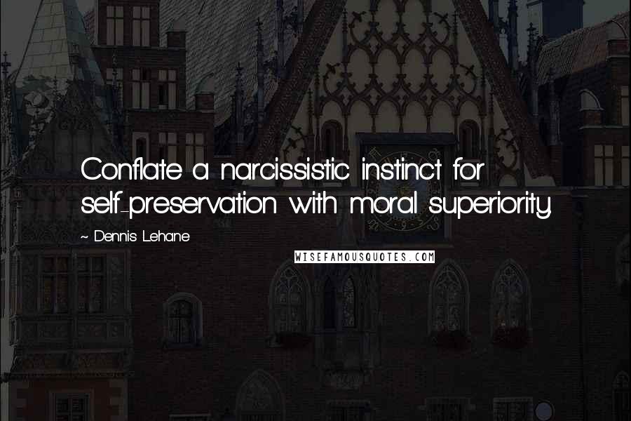 Dennis Lehane quotes: Conflate a narcissistic instinct for self-preservation with moral superiority.