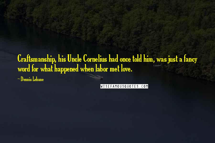 Dennis Lehane quotes: Craftsmanship, his Uncle Cornelius had once told him, was just a fancy word for what happened when labor met love. Dennis Lehane quotes: Craftsmanship, his Uncle Cornelius had once told him, was just a fancy word for what happened when labor met love.