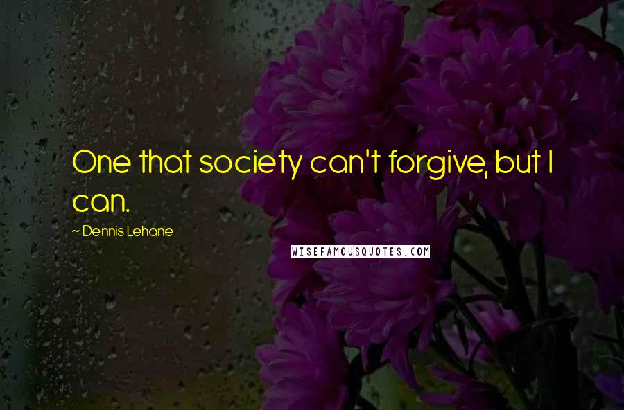 Dennis Lehane quotes: One that society can't forgive, but I can.