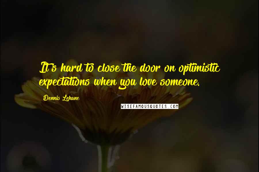 Dennis Lehane quotes: It's hard to close the door on optimistic expectations when you love someone.