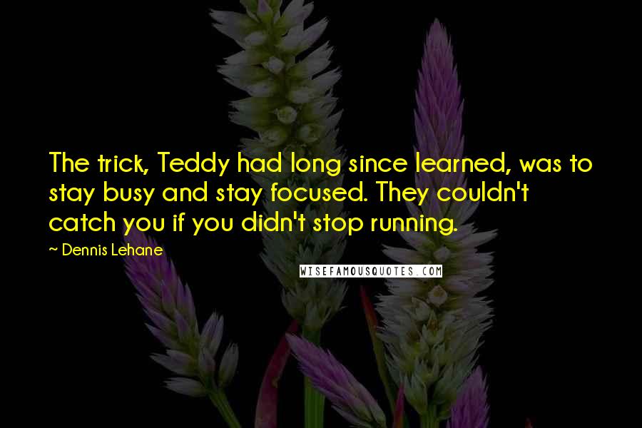 Dennis Lehane quotes: The trick, Teddy had long since learned, was to stay busy and stay focused. They couldn't catch you if you didn't stop running. Dennis Lehane quotes: The trick, Teddy had long since learned, was to stay busy and stay focused. They couldn't catch you if you didn't stop running.