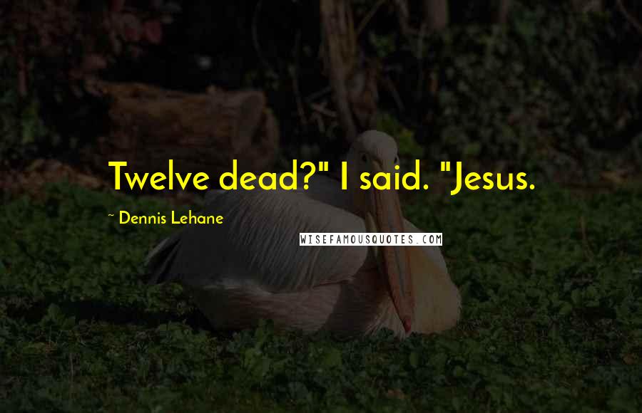 Dennis Lehane quotes: Twelve dead?" I said. "Jesus.