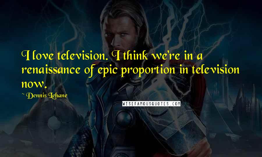 Dennis Lehane quotes: I love television. I think we're in a renaissance of epic proportion in television now.