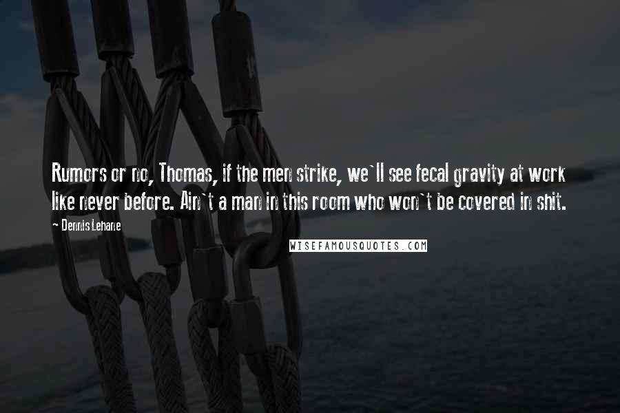 Dennis Lehane quotes: Rumors or no, Thomas, if the men strike, we'll see fecal gravity at work like never before. Ain't a man in this room who won't be covered in shit.