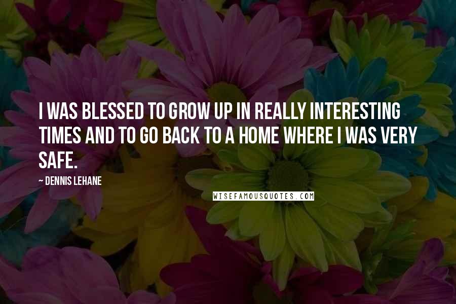 Dennis Lehane quotes: I was blessed to grow up in really interesting times and to go back to a home where I was very safe.