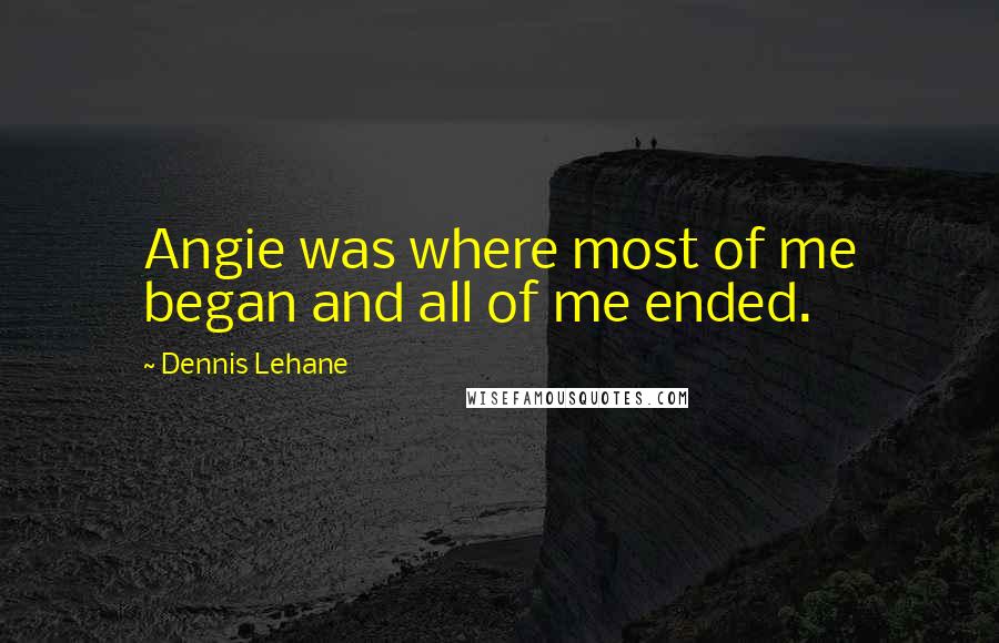 Dennis Lehane quotes: Angie was where most of me began and all of me ended.