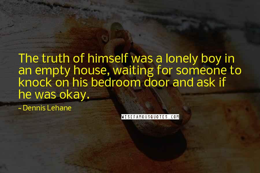Dennis Lehane quotes: The truth of himself was a lonely boy in an empty house, waiting for someone to knock on his bedroom door and ask if he was okay.