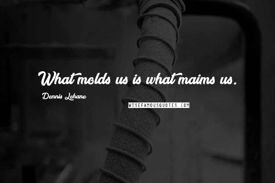 Dennis Lehane quotes: What molds us is what maims us.