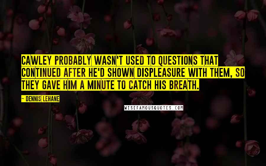 Dennis Lehane quotes: Cawley probably wasn't used to questions that continued after he'd shown displeasure with them, so they gave him a minute to catch his breath. Dennis Lehane quotes: Cawley probably wasn't used to questions that continued after he'd shown displeasure with them, so they gave him a minute to catch his breath.