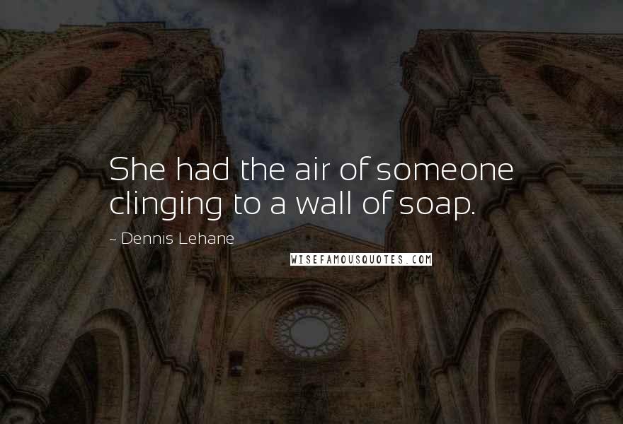 Dennis Lehane quotes: She had the air of someone clinging to a wall of soap.