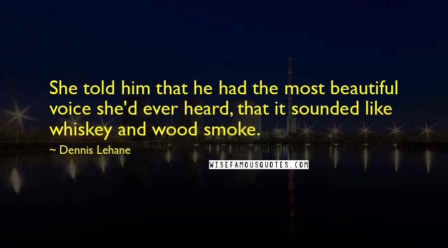 Dennis Lehane quotes: She told him that he had the most beautiful voice she'd ever heard, that it sounded like whiskey and wood smoke. Dennis Lehane quotes: She told him that he had the most beautiful voice she'd ever heard, that it sounded like whiskey and wood smoke.