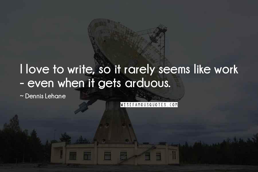 Dennis Lehane quotes: I love to write, so it rarely seems like work - even when it gets arduous.