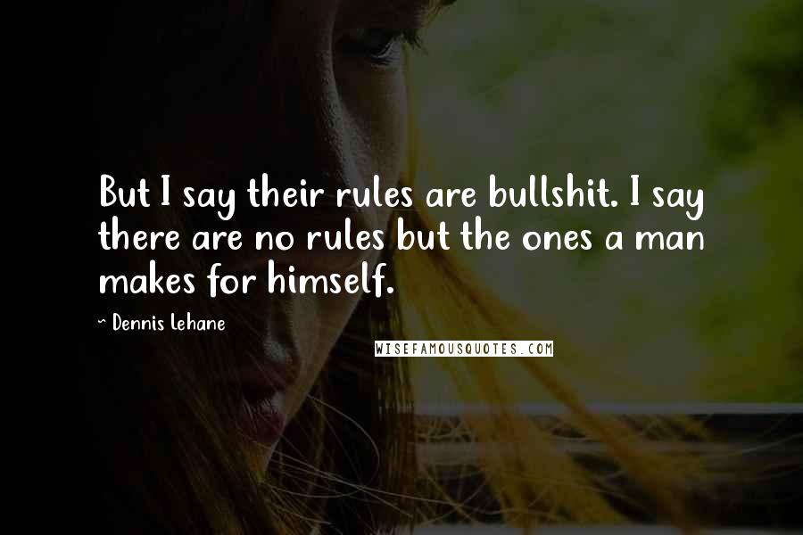 Dennis Lehane quotes: But I say their rules are bullshit. I say there are no rules but the ones a man makes for himself.