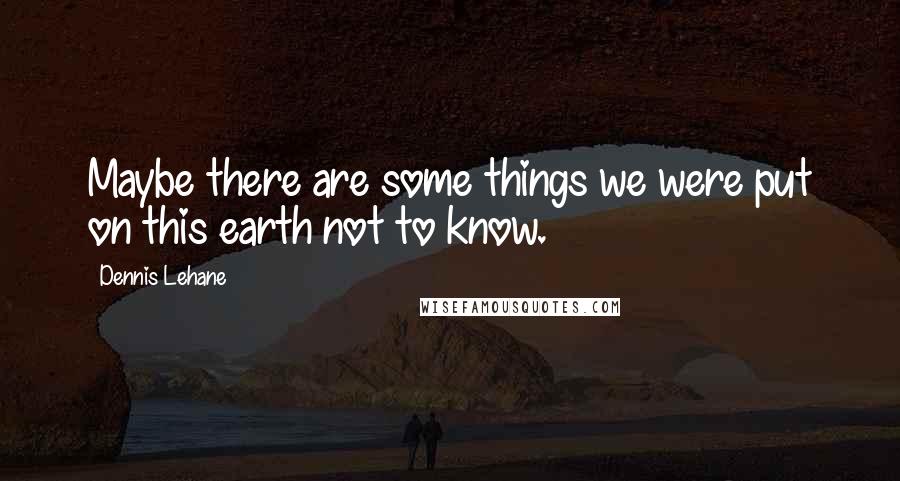 Dennis Lehane quotes: Maybe there are some things we were put on this earth not to know.