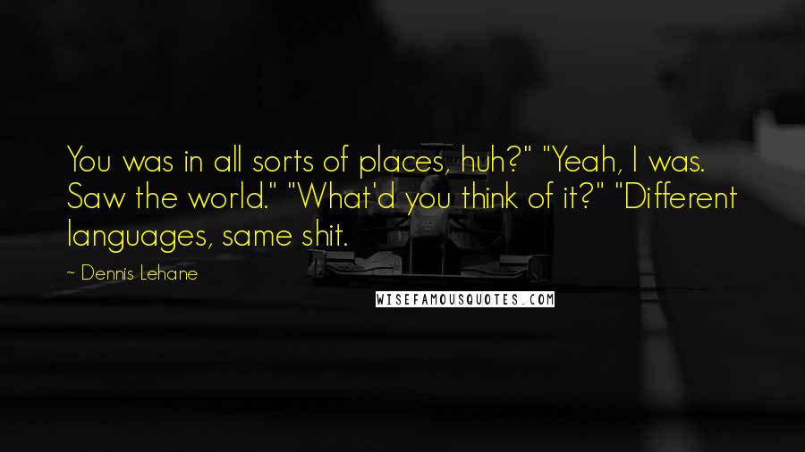 Dennis Lehane quotes: You was in all sorts of places, huh?" "Yeah, I was. Saw the world." "What'd you think of it?" "Different languages, same shit. Dennis Lehane quotes: You was in all sorts of places, huh?" "Yeah, I was. Saw the world." "What'd you think of it?" "Different languages, same shit.