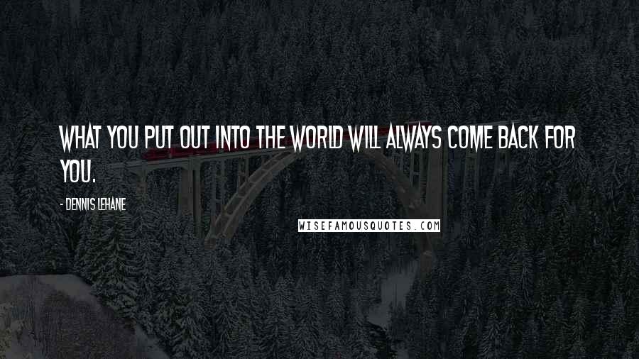 Dennis Lehane quotes: What you put out into the world will always come back for you.