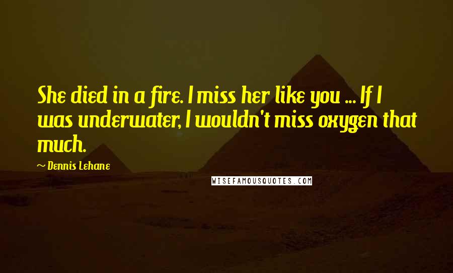 Dennis Lehane quotes: She died in a fire. I miss her like you ... If I was underwater, I wouldn't miss oxygen that much.