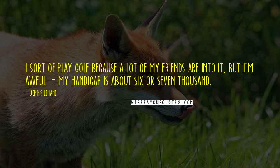 Dennis Lehane quotes: I sort of play golf because a lot of my friends are into it, but I'm awful - my handicap is about six or seven thousand. Dennis Lehane quotes: I sort of play golf because a lot of my friends are into it, but I'm awful - my handicap is about six or seven thousand.