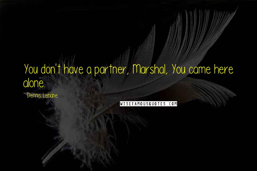 Dennis Lehane quotes: You don't have a partner, Marshal, You came here alone.