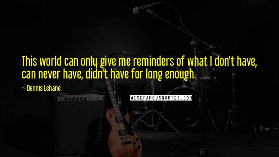 Dennis Lehane quotes: This world can only give me reminders of what I don't have, can never have, didn't have for long enough. Dennis Lehane quotes: This world can only give me reminders of what I don't have, can never have, didn't have for long enough.