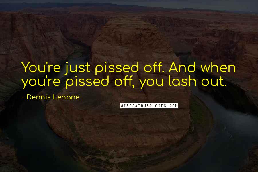 Dennis Lehane quotes: You're just pissed off. And when you're pissed off, you lash out.