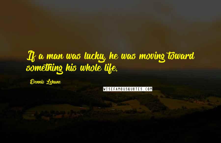 Dennis Lehane quotes: If a man was lucky, he was moving toward something his whole life.