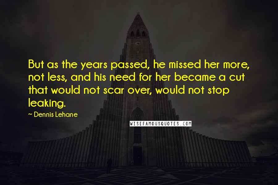 Dennis Lehane quotes: But as the years passed, he missed her more, not less, and his need for her became a cut that would not scar over, would not stop leaking.