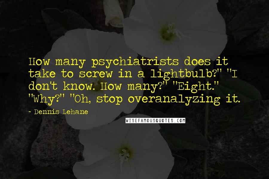 Dennis Lehane quotes: How many psychiatrists does it take to screw in a lightbulb?" "I don't know. How many?" "Eight." "Why?" "Oh, stop overanalyzing it.