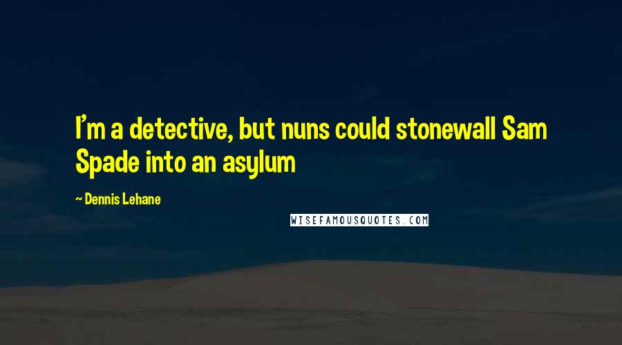 Dennis Lehane quotes: I'm a detective, but nuns could stonewall Sam Spade into an asylum